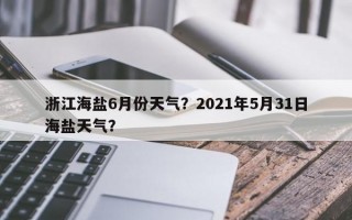 浙江海盐6月份天气？2021年5月31日海盐天气？