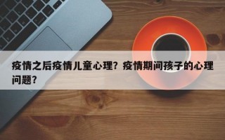 疫情之后疫情儿童心理？疫情期间孩子的心理问题？