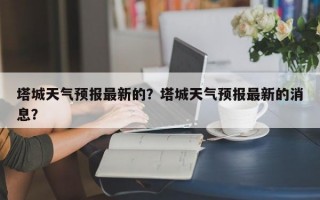 塔城天气预报最新的？塔城天气预报最新的消息？
