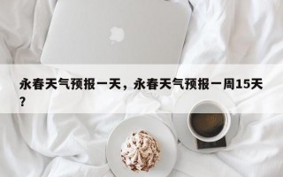永春天气预报一天，永春天气预报一周15天？