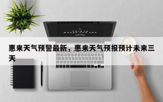 惠来天气预警最新，惠来天气预报预计未来三天