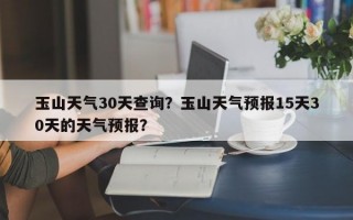 玉山天气30天查询？玉山天气预报15天30天的天气预报？