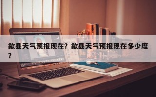 歙县天气预报现在？歙县天气预报现在多少度？