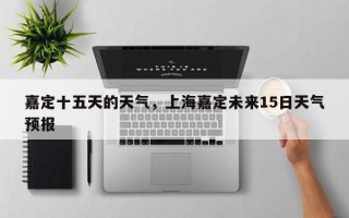 嘉定十五天的天气，上海嘉定未来15日天气预报