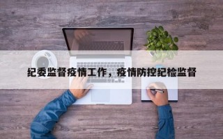 纪委监督疫情工作，疫情防控纪检监督
