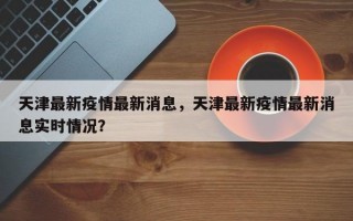 天津最新疫情最新消息，天津最新疫情最新消息实时情况？