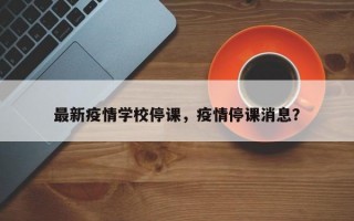 最新疫情学校停课，疫情停课消息？