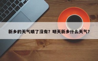 新乡的天气晴了没有？明天新乡什么天气？