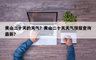 黄山二十天的天气？黄山二十天天气预报查询最新？