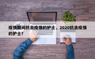疫情期间抗击疫情的护士，2020抗击疫情的护士？
